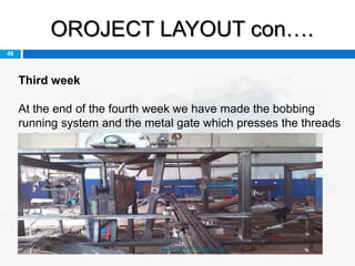 OROJECT LAYOUT con….
48
Third week
At the end of the fourth week we have made the bobbing
running system and the metal gate which presses the threads
to the mat
HAYLEYS FIBRE PLC
 
