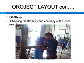 OROJECT LAYOUT con….
50
 Finally….
 Checking the flexibility and accuracy of the loom
machine.
HAYLEYS FIBRE PLC
 