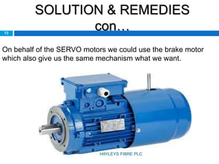 SOLUTION & REMEDIES
con…73
On behalf of the SERVO motors we could use the brake motor
which also give us the same mechanism what we want.
HAYLEYS FIBRE PLC
 