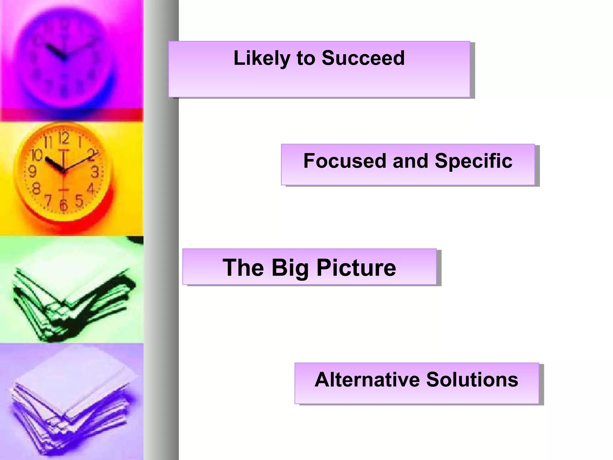 Likely to SucceedLikely to Succeed
Focused and SpecificFocused and Specific
The Big PictureThe Big Picture
Alternative SolutionsAlternative Solutions
 
