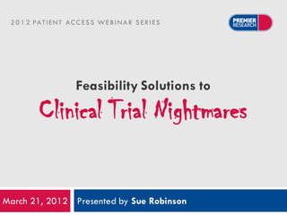 2 0 1 2 PAT I E N T AC C E S S W E B I N A R S E R I E S




                         Feasibility Solutions to
           Clinical Trial Nightmares

March 21, 2012 Presented by Sue Robinson
 