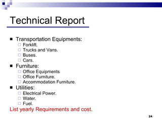 Technical Report Transportation Equipments: Forklift. Trucks and Vans. Buses. Cars.  Furniture: Office Equipments Office Furniture. Accommodation Furniture.  Utilities: Electrical Power. Water. Fuel. List yearly Requirements and cost. 