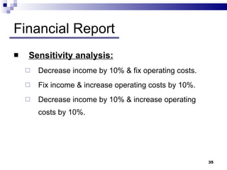 Financial Report Sensitivity analysis: Decrease income by 10% & fix operating costs. Fix income & increase operating costs by 10%. Decrease income by 10% & increase operating costs by 10%. 