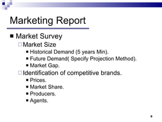 Marketing Report Market Survey  Market Size Historical Demand (5 years Min). Future Demand( Specify Projection Method). Market Gap. Identification of competitive brands. Prices. Market Share. Producers. Agents. 