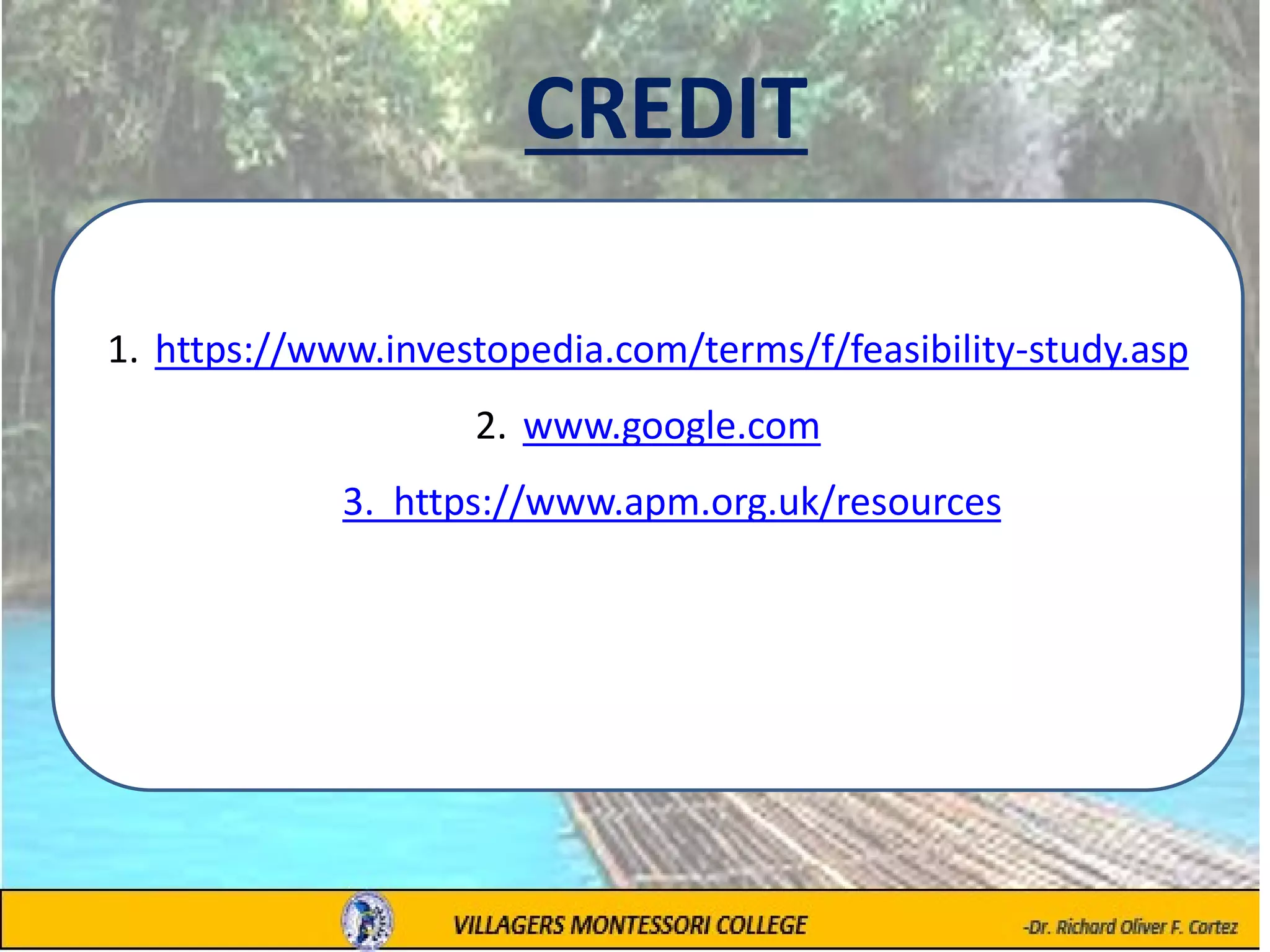 CREDIT
1. https://www.investopedia.com/terms/f/feasibility-study.asp
2. www.google.com
3. 3. https://www.apm.org.uk/resources
4. https://www.apm.org.uk/resources/what-is-project-
management/what-is-a-business-c
 