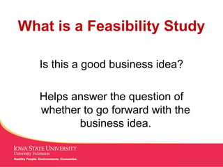 What is a Feasibility Study

   Is this a good business idea?

   Helps answer the question of
   whether to go forward with the
          business idea.

                       MANAGING Tough Times
 