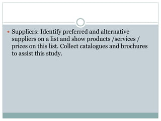  Suppliers: Identify preferred and alternative
suppliers on a list and show products /services /
prices on this list. Collect catalogues and brochures
to assist this study.
 
