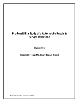 Prepared by: Engr. Md. Imam Hossain (Rubel)
Pre-Feasibility Study of an Automobile Repair &
Service Workshop
March-2015
Prepared by: Engr. Md. Imam Hossain (Rubel)
 