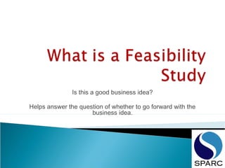 Is this a good business idea?
Helps answer the question of whether to go forward with the
business idea.
 