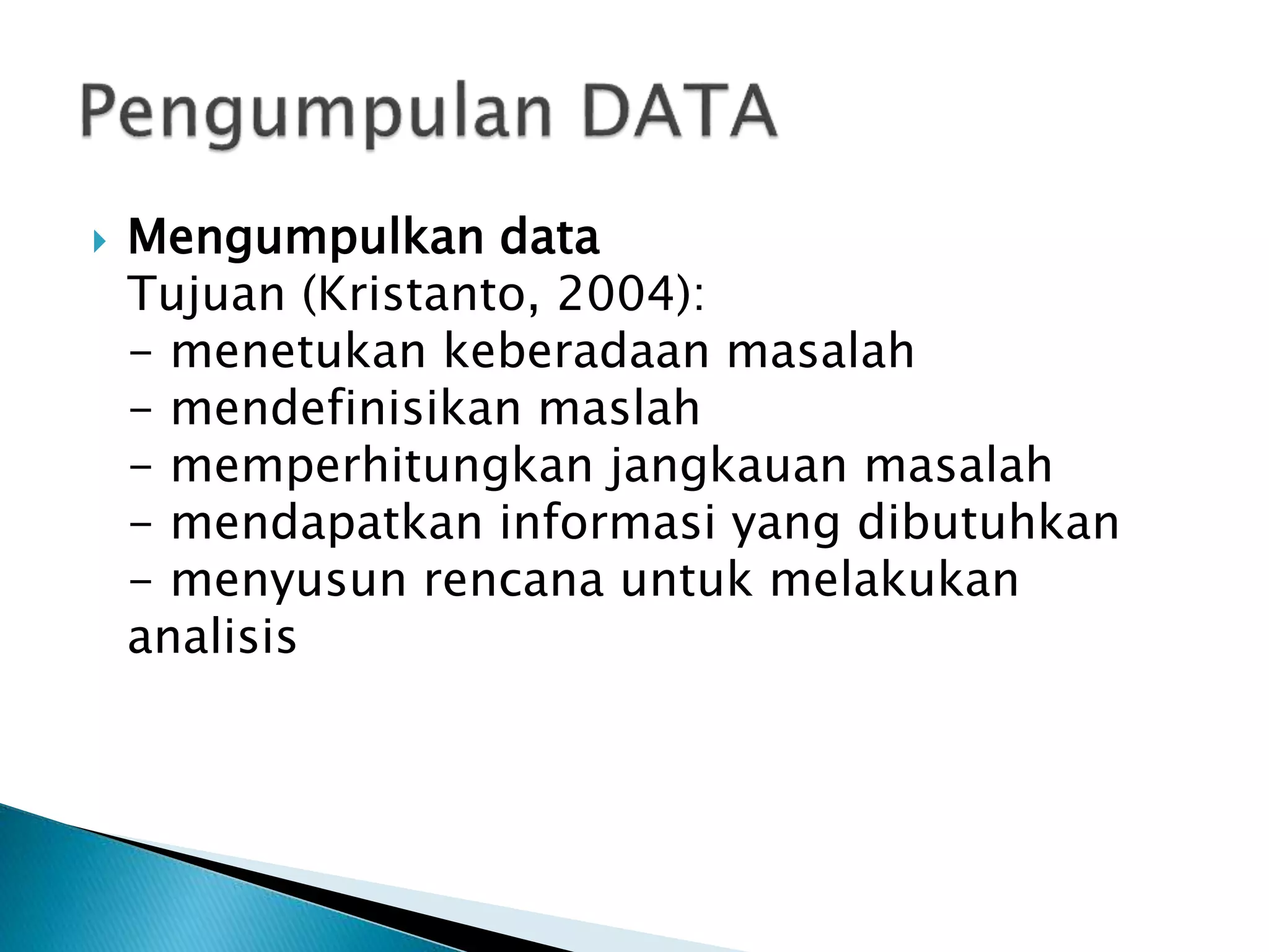  Mengumpulkan data
Tujuan (Kristanto, 2004):
- menetukan keberadaan masalah
- mendefinisikan maslah
- memperhitungkan jangkauan masalah
- mendapatkan informasi yang dibutuhkan
- menyusun rencana untuk melakukan
analisis
 