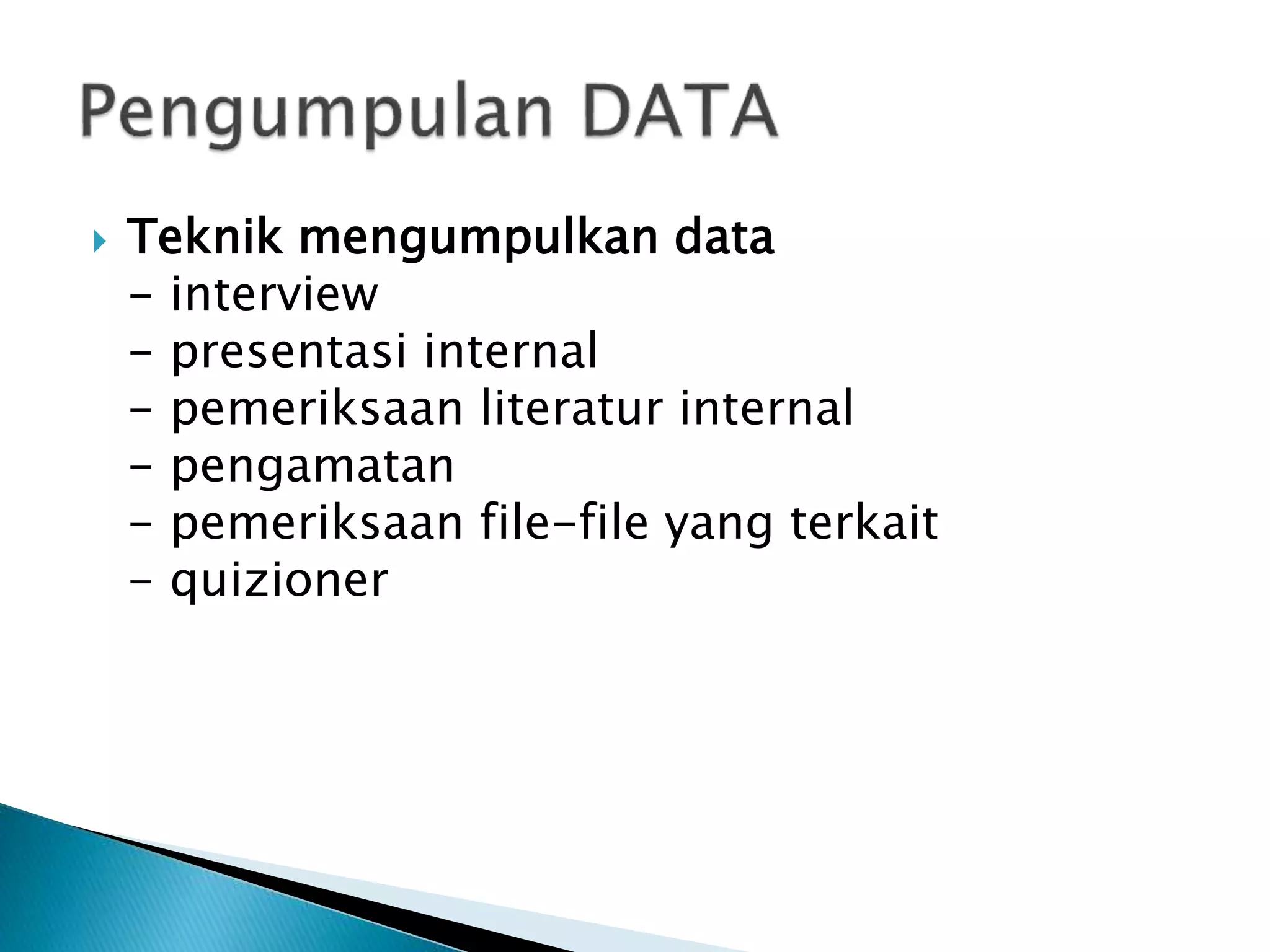  Teknik mengumpulkan data
- interview
- presentasi internal
- pemeriksaan literatur internal
- pengamatan
- pemeriksaan file-file yang terkait
- quizioner
 