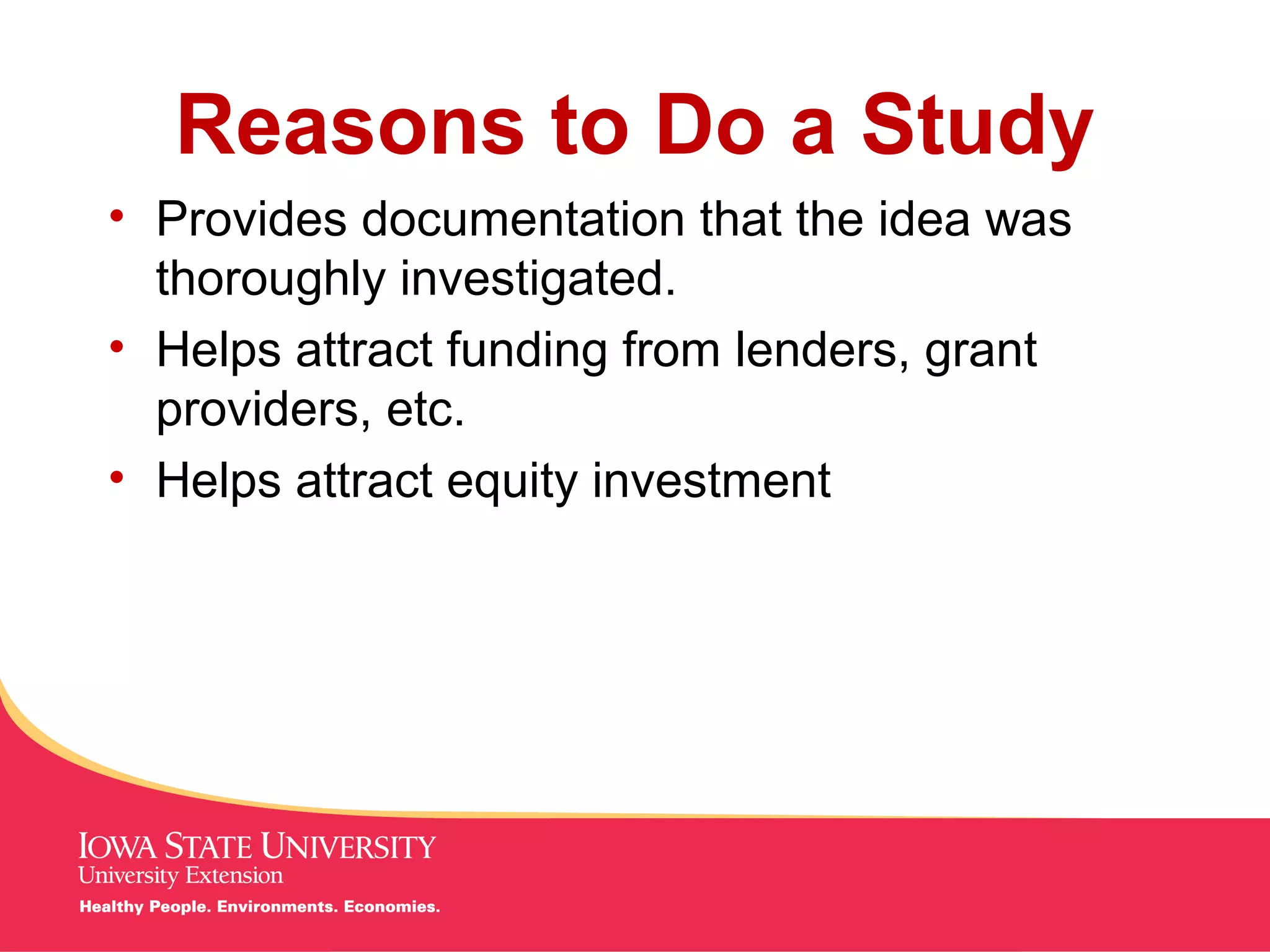 MANAGING Tough Times
Reasons to Do a Study
• Provides documentation that the idea was
thoroughly investigated.
• Helps attract funding from lenders, grant
providers, etc.
• Helps attract equity investment
 