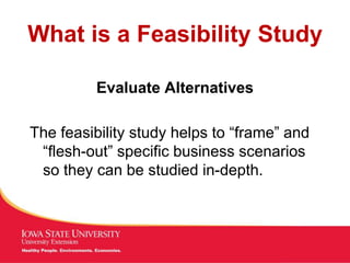 MANAGING Tough Times
What is a Feasibility Study
Evaluate Alternatives
The feasibility study helps to “frame” and
“flesh-out” specific business scenarios
so they can be studied in-depth.
 