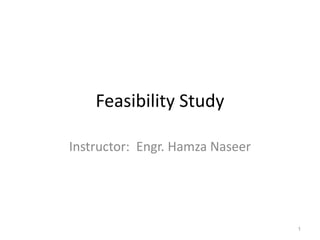 Feasibility Study
Instructor: Engr. Hamza Naseer
1
 