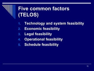 15
Five common factors
(TELOS)
1. Technology and system feasibility
2. Economic feasibility
3. Legal feasibility
4. Operational feasibility
5. Schedule feasibility
 