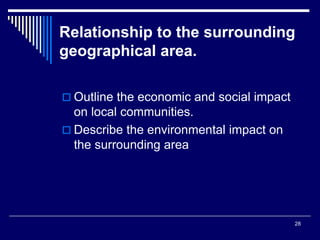 28
Relationship to the surrounding
geographical area.
 Outline the economic and social impact
on local communities.
 Describe the environmental impact on
the surrounding area
 