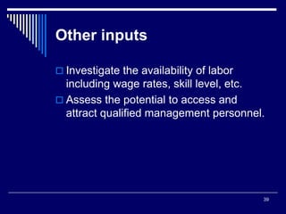 39
Other inputs
 Investigate the availability of labor
including wage rates, skill level, etc.
 Assess the potential to access and
attract qualified management personnel.
 