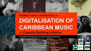 Barbados Beach Club February 21 & 22, 2018
Alison Winham
© 2018 Policy Networks International Inc.. E: conceptualisation@consultant.com
and Capacity Building Initiative
DIGITALISATION OF
CARIBBEAN MUSIC
FEASIBILITY STUDY & ACTION PLAN for the
Framework for the Digital & Live Music Accelerator/Workshop
 
