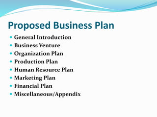 Proposed Business Plan
 General Introduction
 Business Venture
 Organization Plan
 Production Plan
 Human Resource Plan
 Marketing Plan
 Financial Plan
 Miscellaneous/Appendix
 