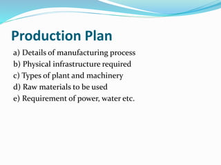 Production Plan
a) Details of manufacturing process
b) Physical infrastructure required
c) Types of plant and machinery
d) Raw materials to be used
e) Requirement of power, water etc.
 