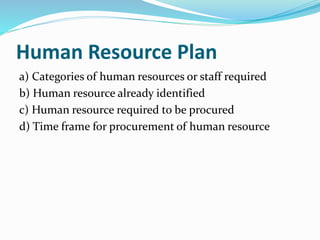 Human Resource Plan
a) Categories of human resources or staff required
b) Human resource already identified
c) Human resource required to be procured
d) Time frame for procurement of human resource
 