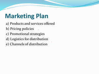 Marketing Plan
a) Products and services offered
b) Pricing policies
c) Promotional strategies
d) Logistics for distribution
e) Channels of distribution
 
