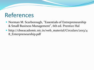References
 Norman M. Scarborough, "Essentials of Entrepreneurship
& Small Business Management", 6th ed. Prentice Hal
 http://cbseacademic.nic.in/web_material/Circulars/2013/4
8_Enterpreneurship.pdf
 