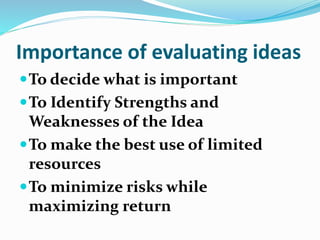 Importance of evaluating ideas
To decide what is important
To Identify Strengths and
Weaknesses of the Idea
To make the best use of limited
resources
To minimize risks while
maximizing return
 