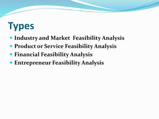 Types
 Industry and Market Feasibility Analysis
 Product or Service Feasibility Analysis
 Financial Feasibility Analysis
 Entrepreneur Feasibility Analysis
 