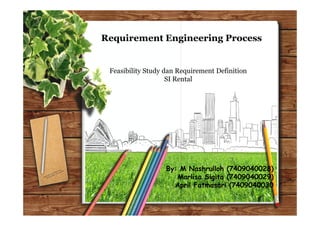 Requirement Engineering Process


 Feasibility Study dan Requirement Definition
                    SI Rental




                   By: M Nashrulloh (7409040028)
                      Marlisa Sigita (7409040029)
                     April Fatmasari (7409040030
 