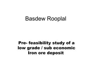 BASDEW ROOPLAL
Pre- feasibility study of a low grade / sub economic
Iron ore deposit
 