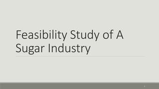 Feasibility Study of A
Sugar Industry
1
 
