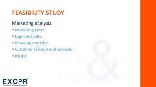 Consultant
Management
FEASIBILITY STUDY
Marketing analysis
 Marketing costs.
 Expected sales.
 Branding and title.
 Customer relation and services .
 Media.
 