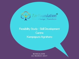 Feasibility Study - Skill Development
Centre
Kempapura Agrahara
B A N G A L O R E  
2 6 M A R C H 2 0 1 7
 
