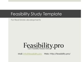 Feasibility Study Template
For Real Estate developments




      Mail: info@feasibility.pro   Web: http://feasibility.pro/
 