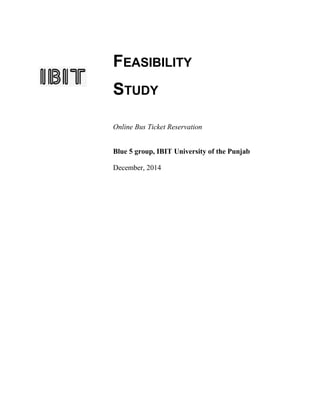 FEASIBILITY 
STUDY 
Online Bus Ticket Reservation 
Blue 5 group, IBIT University of the Punjab 
December, 2014 
 