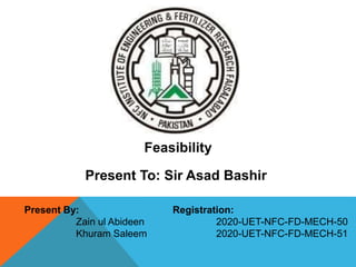 Feasibility
Present To: Sir Asad Bashir
Present By:
Zain ul Abideen
Khuram Saleem
Registration:
2020-UET-NFC-FD-MECH-50
2020-UET-NFC-FD-MECH-51
 