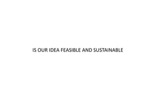 IS OUR IDEA FEASIBLE AND SUSTAINABLE
 