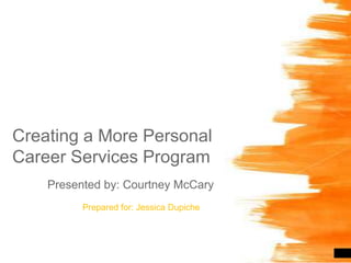 Creating a More Personal Career Services Program Presented by: Courtney McCary 	Prepared for: Jessica Dupiche 