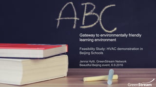 1
Gateway to environmentally friendly
learning environment
Feasibility Study: HVAC demonstration in
Beijing Schools
Jenna Hytti, GreenStream Network
Beautiful Beijing event, 6.9.2016
 