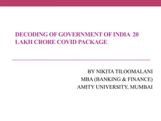 DECODING OFGOVERNMENT OFINDIA 20
LAKH CRORE COVID PACKAGE
BY NIKITA TILOOMALANI
MBA (BANKING & FINANCE)
AMITY UNIVERSITY, MUMBAI
 