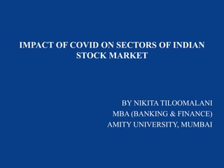 IMPACT OF COVID ON SECTORS OF INDIAN
STOCK MARKET
BY NIKITA TILOOMALANI
MBA (BANKING & FINANCE)
AMITY UNIVERSITY, MUMBAI
 