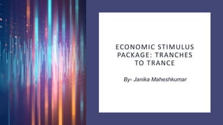 ECONOMIC STIMULUS
PACKAGE: TRANCHES
TO TRANCE
By- Janika Maheshkumar
 