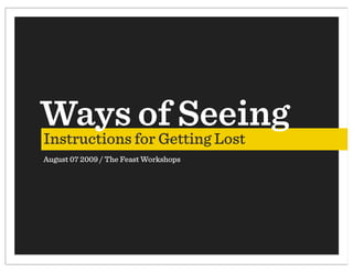Ways of Seeing
Instructions for Getting Lost
August 07 2009 / The Feast Workshops
 