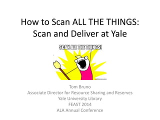 How to Scan ALL THE THINGS: 
Scan and Deliver at Yale 
Tom Bruno 
Associate Director for Resource Sharing and Reserves 
Yale University Library 
FEAST 2014 
ALA Annual Conference 
 
