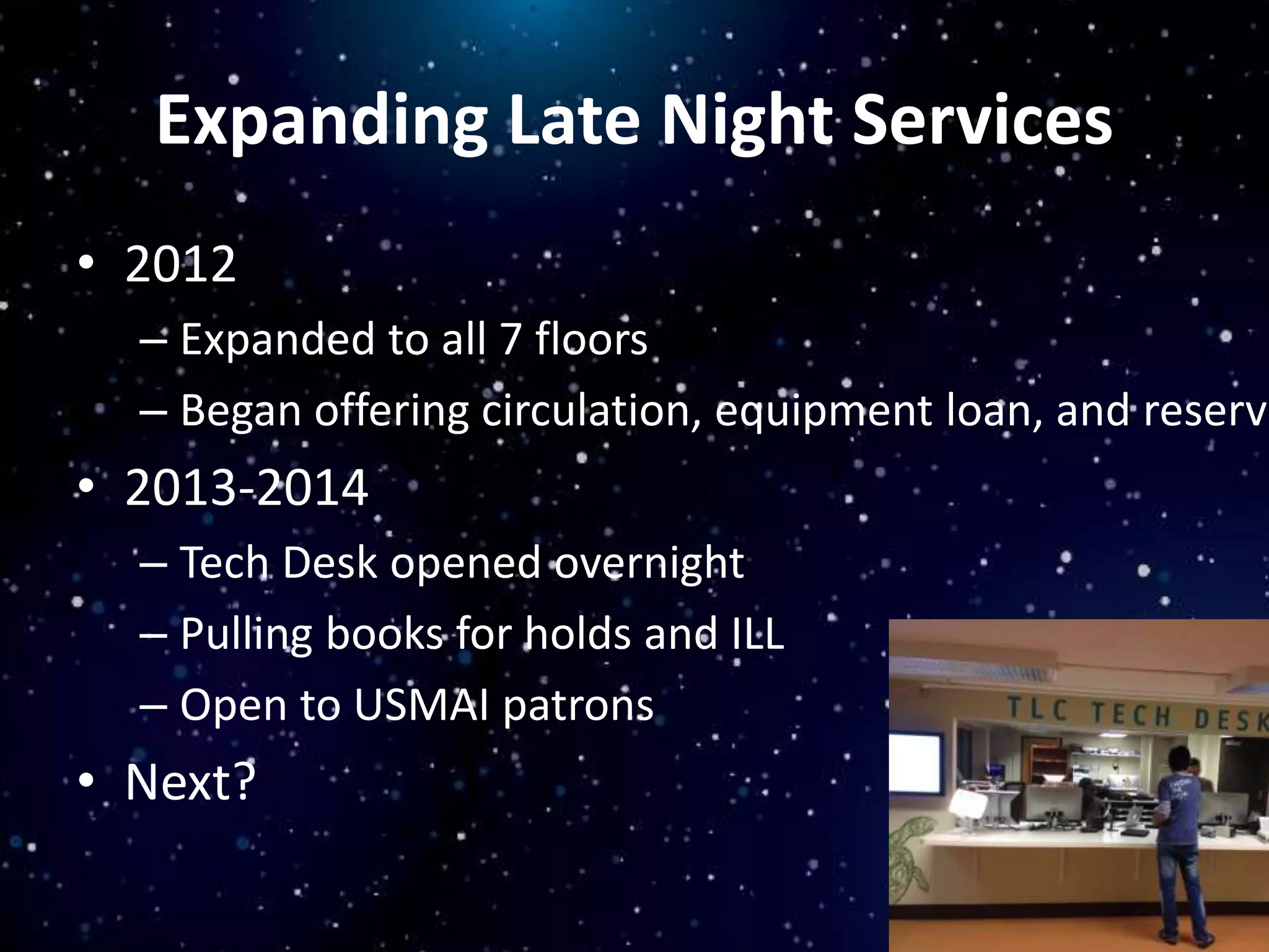 Expanding Late Night Services
• 2012
– Expanded to all 7 floors
– Began offering circulation, equipment loan, and reserve
• 2013-2014
– Tech Desk opened overnight
– Pulling books for holds and ILL
– Open to USMAI patrons
• Next?
 