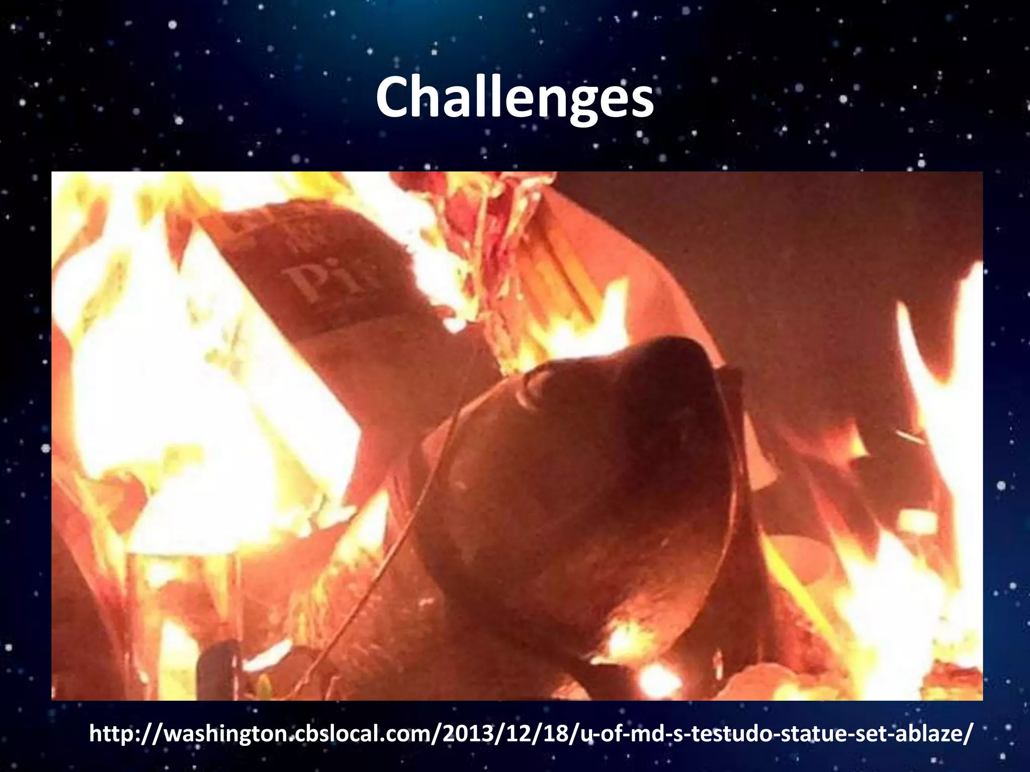 Challenges
http://washington.cbslocal.com/2013/12/18/u-of-md-s-testudo-statue-set-ablaze/
 