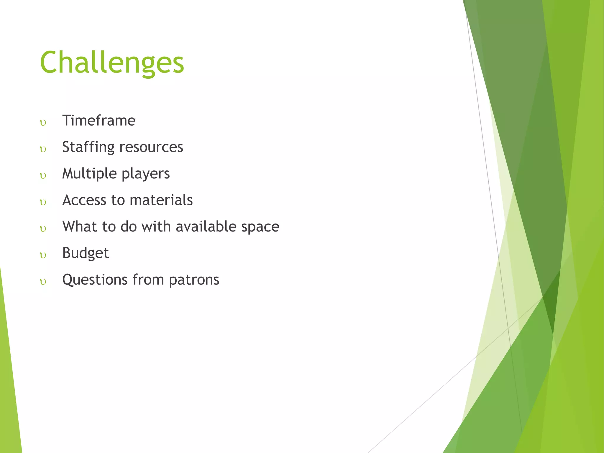 Challenges
 Timeframe
 Staffing resources
 Multiple players
 Access to materials
 What to do with available space
 Budget
 Questions from patrons
 