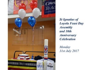 St Ignatius of
Loyola Feast Day
Assembly
and 10th
Anniversary
Celebration
Monday
31st July 2017
 