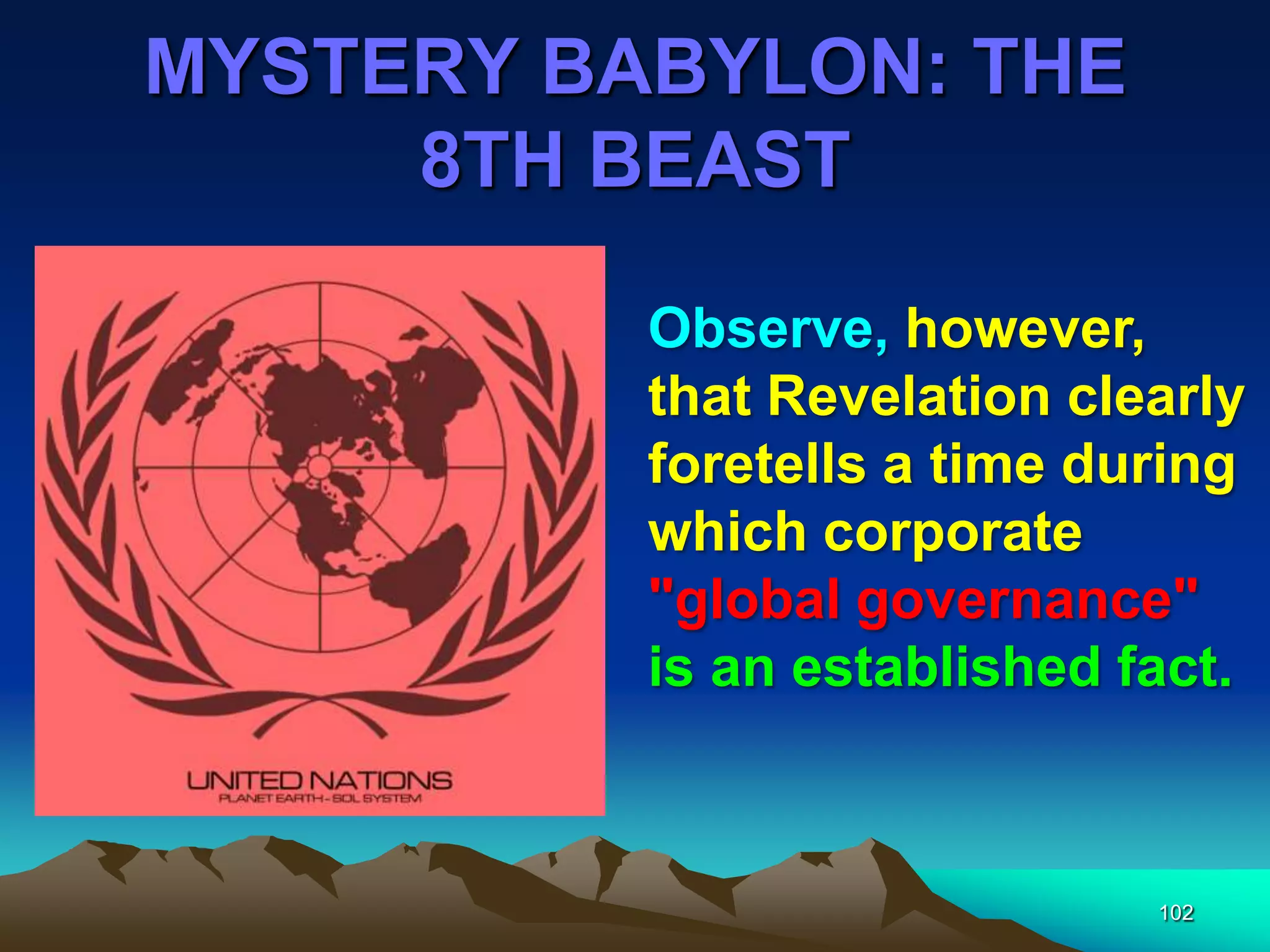 MYSTERY BABYLON: THE
8TH BEAST
102
Observe, however,
that Revelation clearly
foretells a time during
which corporate
"global governance"
is an established fact.
 
